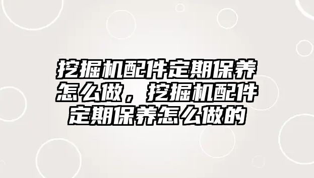 挖掘機(jī)配件定期保養(yǎng)怎么做，挖掘機(jī)配件定期保養(yǎng)怎么做的