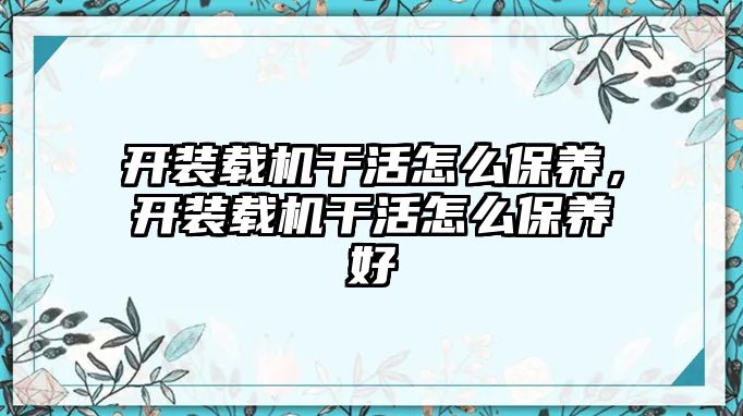 開裝載機干活怎么保養(yǎng)，開裝載機干活怎么保養(yǎng)好