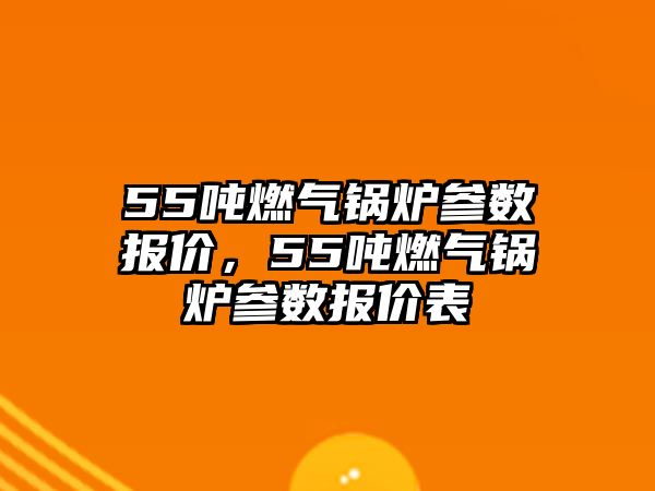 55噸燃氣鍋爐參數(shù)報價，55噸燃氣鍋爐參數(shù)報價表