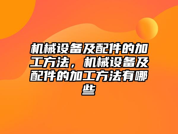 機(jī)械設(shè)備及配件的加工方法，機(jī)械設(shè)備及配件的加工方法有哪些