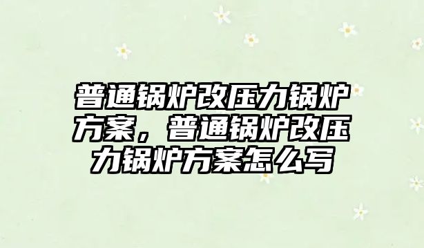 普通鍋爐改壓力鍋爐方案，普通鍋爐改壓力鍋爐方案怎么寫