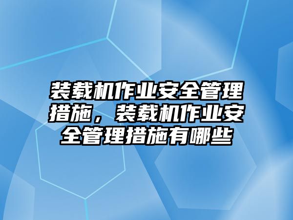 裝載機(jī)作業(yè)安全管理措施，裝載機(jī)作業(yè)安全管理措施有哪些