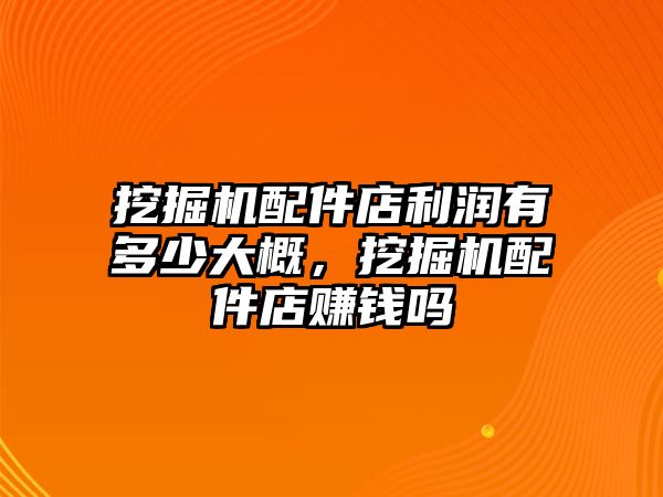 挖掘機(jī)配件店利潤有多少大概，挖掘機(jī)配件店賺錢嗎