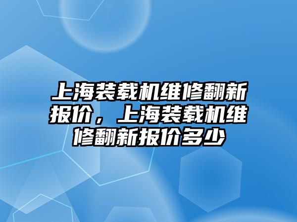 上海裝載機(jī)維修翻新報(bào)價(jià)，上海裝載機(jī)維修翻新報(bào)價(jià)多少