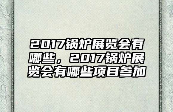 2017鍋爐展覽會有哪些，2017鍋爐展覽會有哪些項目參加