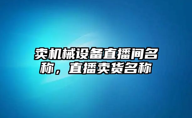 賣機械設備直播間名稱，直播賣貨名稱