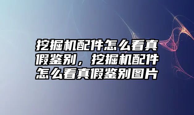 挖掘機配件怎么看真假鑒別，挖掘機配件怎么看真假鑒別圖片