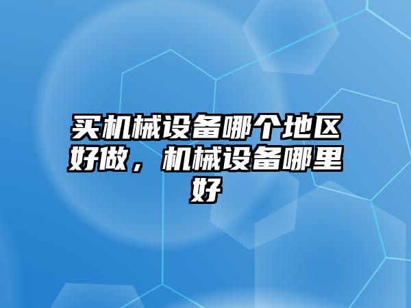 買機(jī)械設(shè)備哪個(gè)地區(qū)好做，機(jī)械設(shè)備哪里好