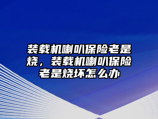 裝載機(jī)喇叭保險(xiǎn)老是燒，裝載機(jī)喇叭保險(xiǎn)老是燒壞怎么辦