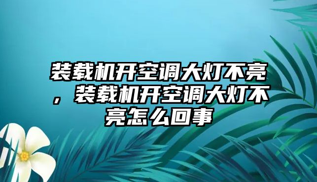 裝載機開空調(diào)大燈不亮，裝載機開空調(diào)大燈不亮怎么回事