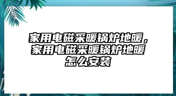 家用電磁采暖鍋爐地暖，家用電磁采暖鍋爐地暖怎么安裝