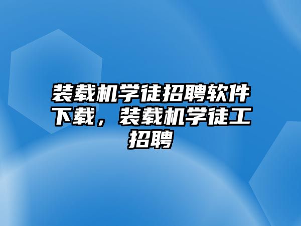 裝載機(jī)學(xué)徒招聘軟件下載，裝載機(jī)學(xué)徒工招聘