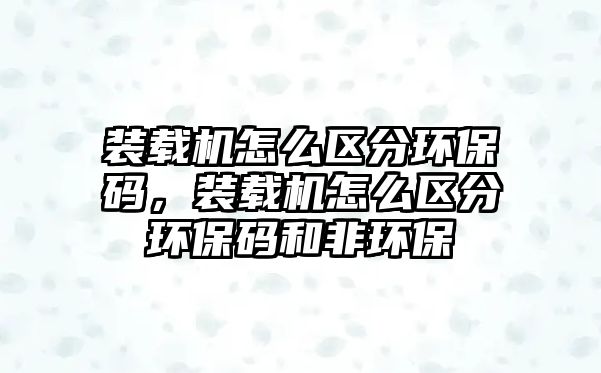 裝載機(jī)怎么區(qū)分環(huán)保碼，裝載機(jī)怎么區(qū)分環(huán)保碼和非環(huán)保