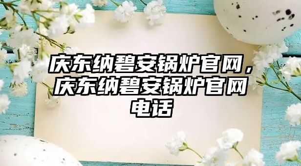 慶東納碧安鍋爐官網(wǎng)，慶東納碧安鍋爐官網(wǎng)電話