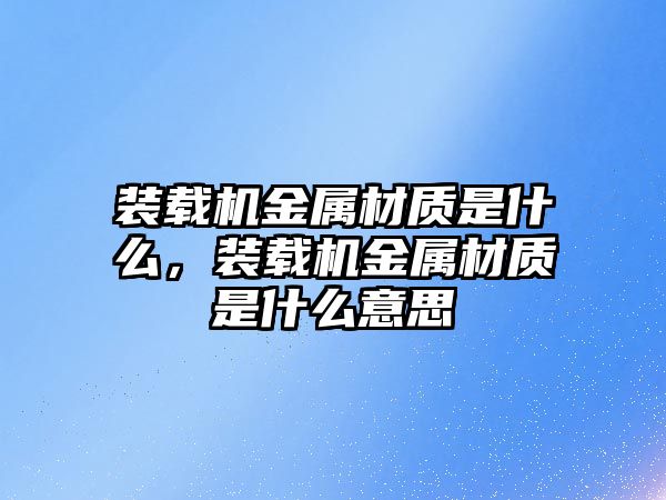 裝載機(jī)金屬材質(zhì)是什么，裝載機(jī)金屬材質(zhì)是什么意思