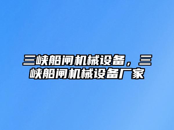 三峽船閘機械設(shè)備，三峽船閘機械設(shè)備廠家