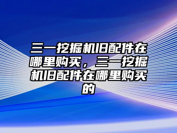 三一挖掘機(jī)舊配件在哪里購(gòu)買，三一挖掘機(jī)舊配件在哪里購(gòu)買的