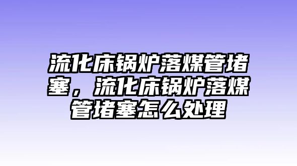 流化床鍋爐落煤管堵塞，流化床鍋爐落煤管堵塞怎么處理