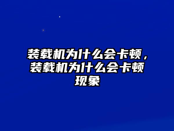 裝載機(jī)為什么會(huì)卡頓，裝載機(jī)為什么會(huì)卡頓現(xiàn)象