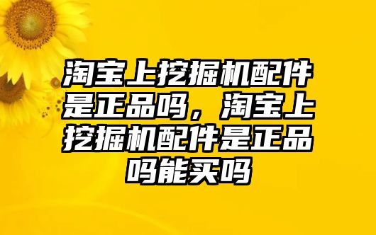 淘寶上挖掘機(jī)配件是正品嗎，淘寶上挖掘機(jī)配件是正品嗎能買嗎