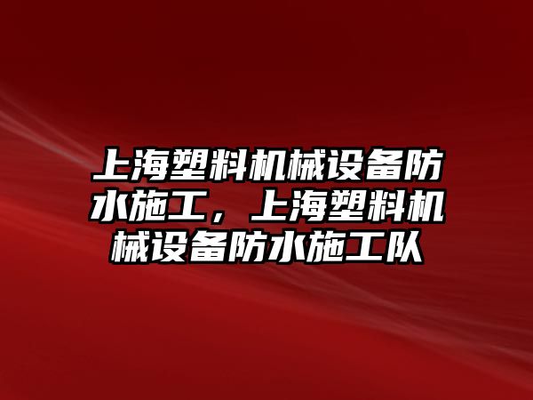 上海塑料機(jī)械設(shè)備防水施工，上海塑料機(jī)械設(shè)備防水施工隊