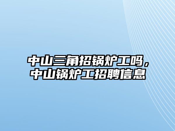 中山三角招鍋爐工嗎，中山鍋爐工招聘信息