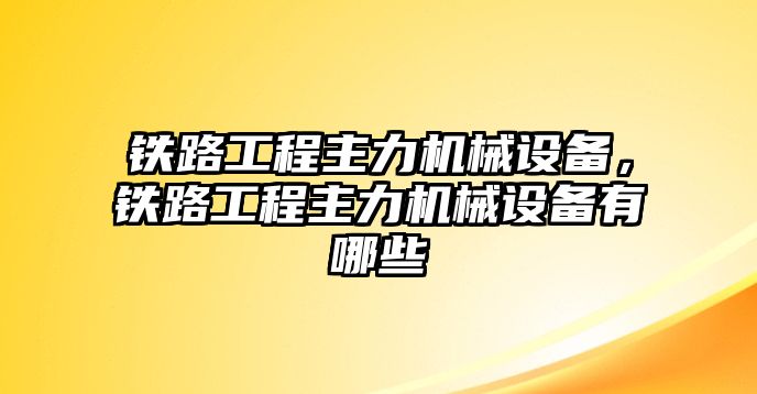 鐵路工程主力機(jī)械設(shè)備，鐵路工程主力機(jī)械設(shè)備有哪些