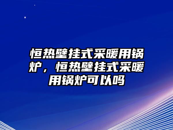 恒熱壁掛式采暖用鍋爐，恒熱壁掛式采暖用鍋爐可以嗎