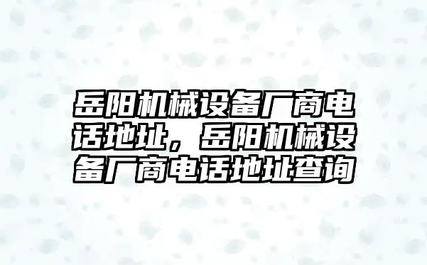 岳陽機(jī)械設(shè)備廠商電話地址，岳陽機(jī)械設(shè)備廠商電話地址查詢