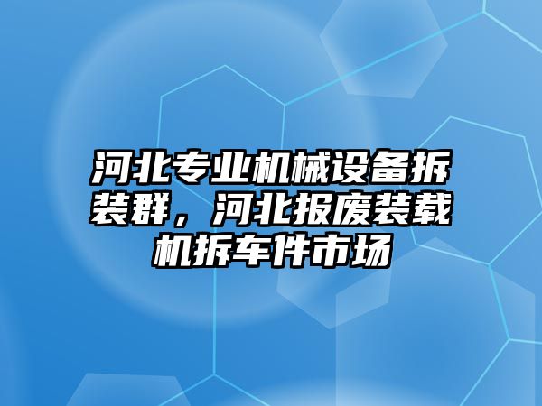 河北專業(yè)機(jī)械設(shè)備拆裝群，河北報(bào)廢裝載機(jī)拆車件市場