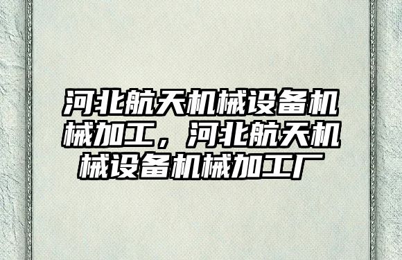 河北航天機械設(shè)備機械加工，河北航天機械設(shè)備機械加工廠