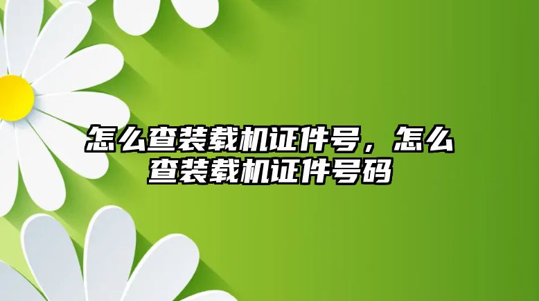 怎么查裝載機證件號，怎么查裝載機證件號碼