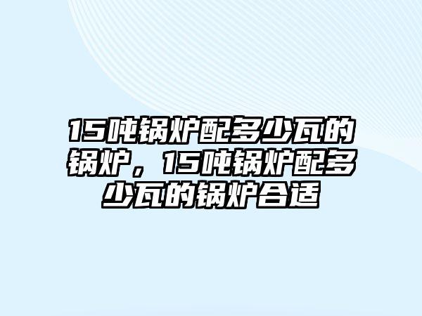 15噸鍋爐配多少瓦的鍋爐，15噸鍋爐配多少瓦的鍋爐合適