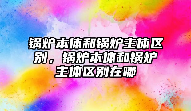 鍋爐本體和鍋爐主體區(qū)別，鍋爐本體和鍋爐主體區(qū)別在哪