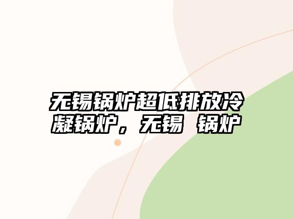 無錫鍋爐超低排放冷凝鍋爐，無錫 鍋爐