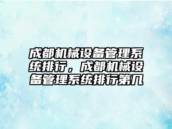 成都機械設備管理系統(tǒng)排行，成都機械設備管理系統(tǒng)排行第幾