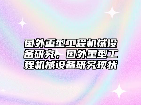 國外重型工程機(jī)械設(shè)備研究，國外重型工程機(jī)械設(shè)備研究現(xiàn)狀