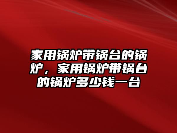 家用鍋爐帶鍋臺的鍋爐，家用鍋爐帶鍋臺的鍋爐多少錢一臺