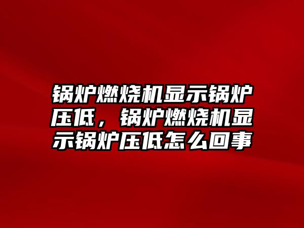 鍋爐燃燒機(jī)顯示鍋爐壓低，鍋爐燃燒機(jī)顯示鍋爐壓低怎么回事