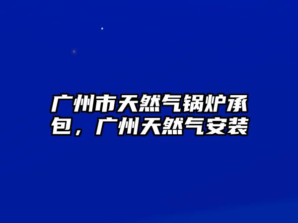 廣州市天然氣鍋爐承包，廣州天然氣安裝