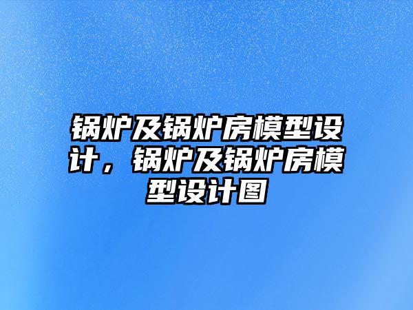 鍋爐及鍋爐房模型設(shè)計，鍋爐及鍋爐房模型設(shè)計圖