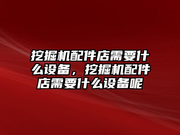 挖掘機(jī)配件店需要什么設(shè)備，挖掘機(jī)配件店需要什么設(shè)備呢