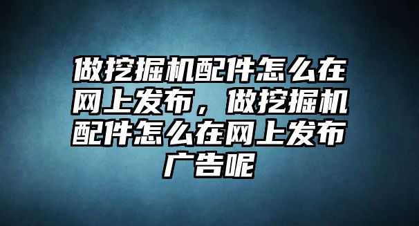 做挖掘機(jī)配件怎么在網(wǎng)上發(fā)布，做挖掘機(jī)配件怎么在網(wǎng)上發(fā)布廣告呢