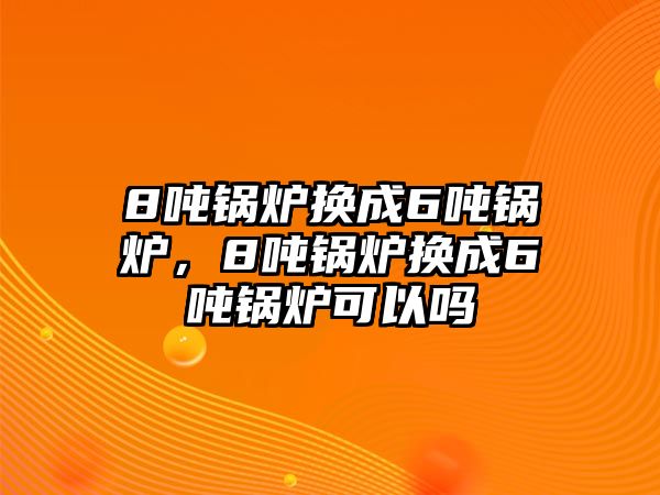 8噸鍋爐換成6噸鍋爐，8噸鍋爐換成6噸鍋爐可以嗎