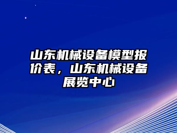 山東機(jī)械設(shè)備模型報(bào)價(jià)表，山東機(jī)械設(shè)備展覽中心