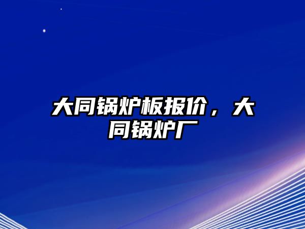 大同鍋爐板報(bào)價(jià)，大同鍋爐廠