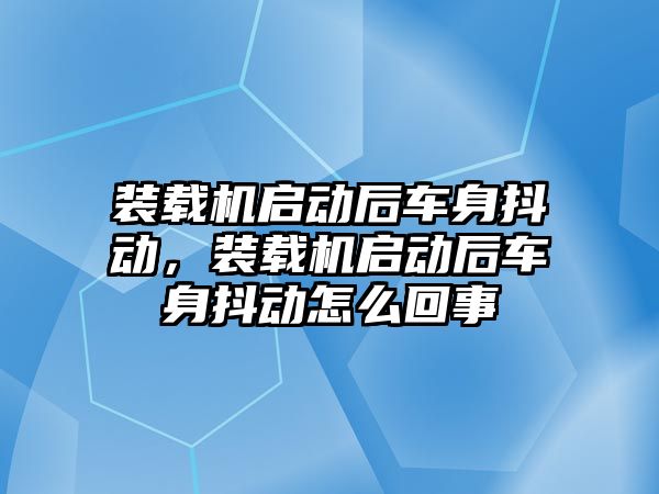 裝載機啟動后車身抖動，裝載機啟動后車身抖動怎么回事