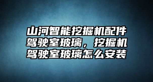 山河智能挖掘機(jī)配件駕駛室玻璃，挖掘機(jī)駕駛室玻璃怎么安裝