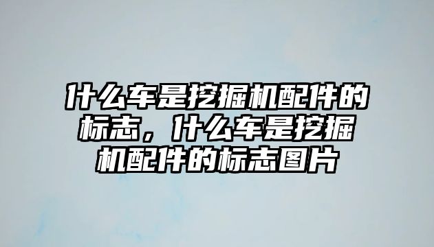 什么車是挖掘機配件的標志，什么車是挖掘機配件的標志圖片