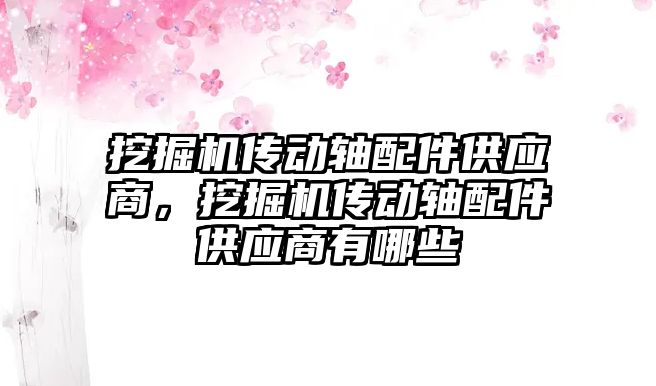 挖掘機傳動軸配件供應(yīng)商，挖掘機傳動軸配件供應(yīng)商有哪些